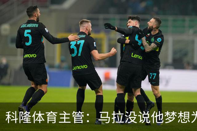 科隆体育主管：马拉没说他梦想为多特踢球，他为效力科隆自豪